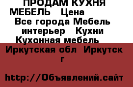 ПРОДАМ КУХНЯ МЕБЕЛЬ › Цена ­ 4 500 - Все города Мебель, интерьер » Кухни. Кухонная мебель   . Иркутская обл.,Иркутск г.